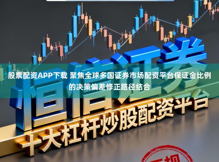 股票配资APP下载 聚焦全球多国证券市场配资平台保证金比例的决策偏差修正路径结合