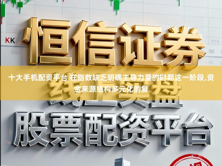 十大手机配资平台 在指数缺乏明确主导力量的时期这一阶段,资金来源结构多元化的复