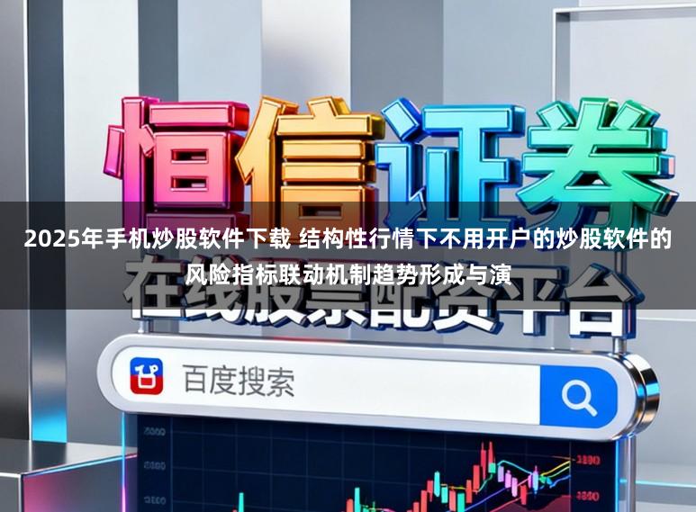 2025年手机炒股软件下载 结构性行情下不用开户的炒股软件的风险指标联动机制趋势形成与演