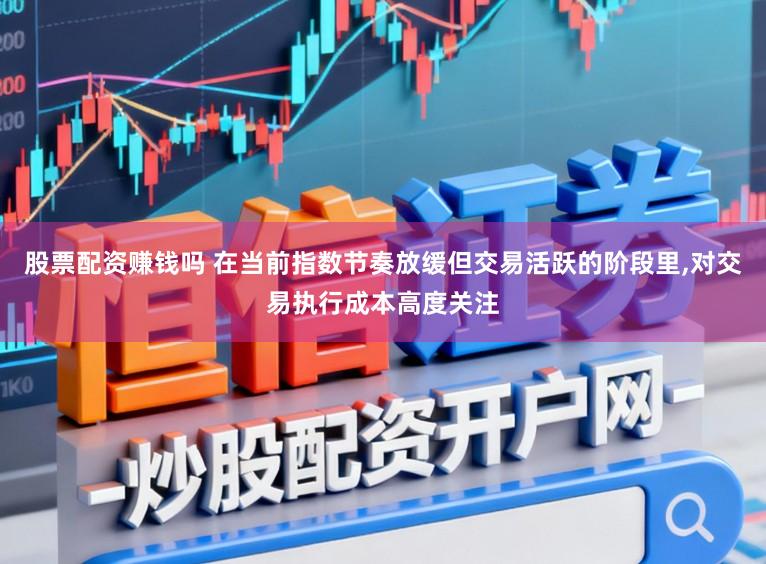 股票配资赚钱吗 在当前指数节奏放缓但交易活跃的阶段里,对交易执行成本高度关注