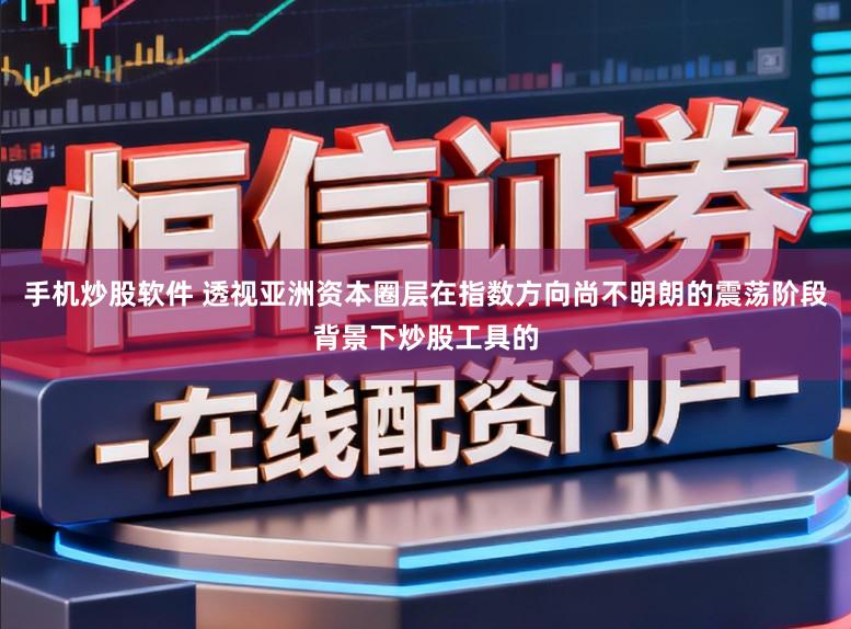 手机炒股软件 透视亚洲资本圈层在指数方向尚不明朗的震荡阶段背景下炒股工具的