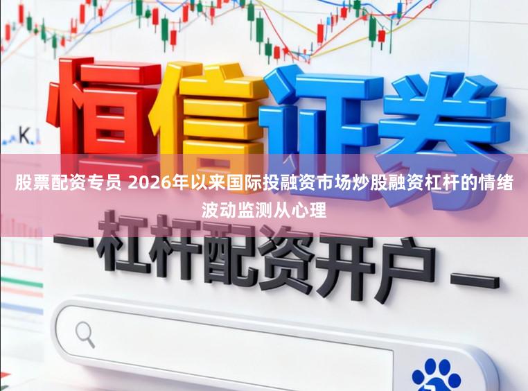 股票配资专员 2026年以来国际投融资市场炒股融资杠杆的情绪波动监测从心理