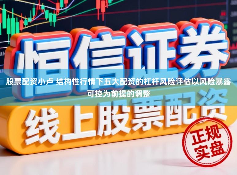 股票配资小卢 结构性行情下五大配资的杠杆风险评估以风险暴露可控为前提的调整
