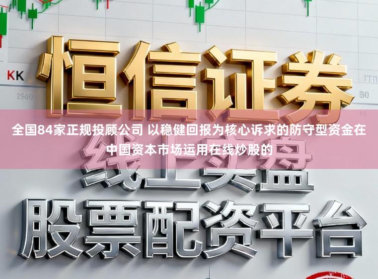 全国84家正规投顾公司 以稳健回报为核心诉求的防守型资金在中国资本市场运用在线炒股的