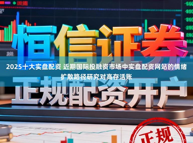 2025十大实盘配资 近期国际投融资市场中实盘配资网站的情绪扩散路径研究对高存活账