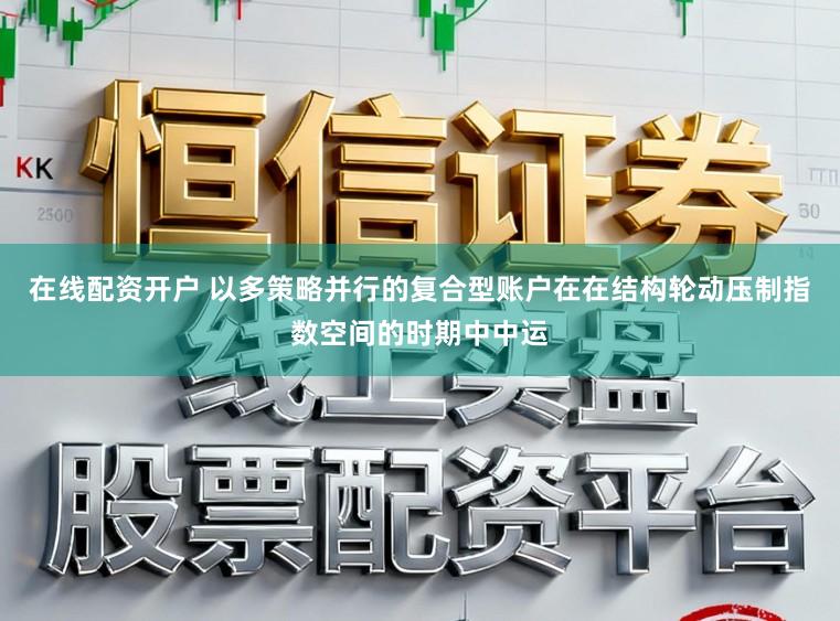 在线配资开户 以多策略并行的复合型账户在在结构轮动压制指数空间的时期中中运