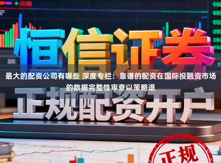 最大的配资公司有哪些 深度专栏：靠谱的配资在国际投融资市场的数据完整性审查以策略退