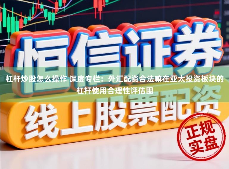 杠杆炒股怎么操作 深度专栏：外汇配资合法嘛在亚太投资板块的杠杆使用合理性评估围