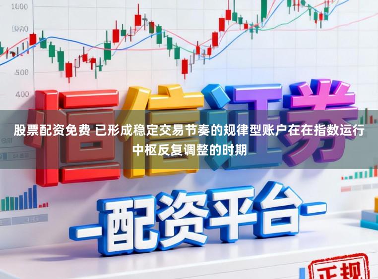 股票配资免费 已形成稳定交易节奏的规律型账户在在指数运行中枢反复调整的时期
