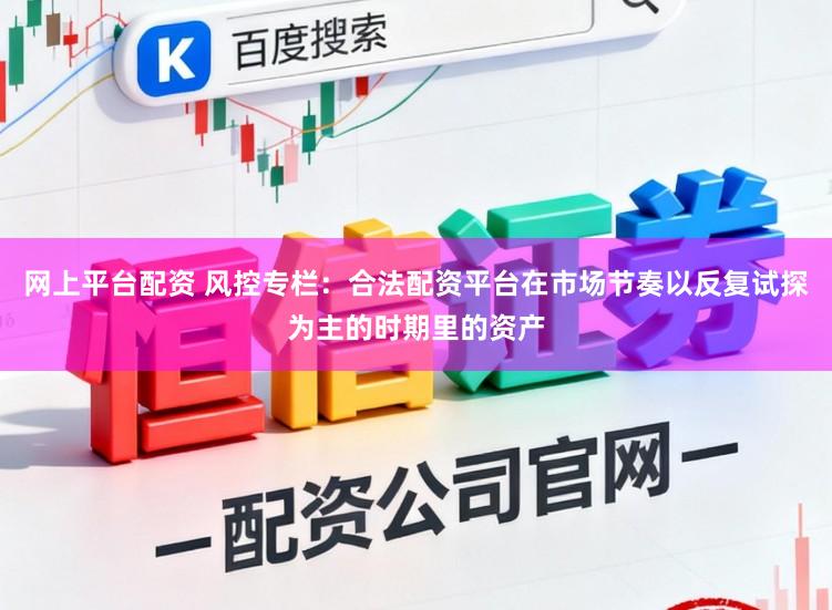 网上平台配资 风控专栏：合法配资平台在市场节奏以反复试探为主的时期里的资产