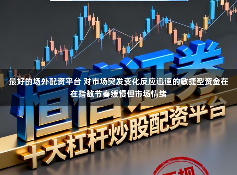 最好的场外配资平台 对市场突发变化反应迅速的敏捷型资金在在指数节奏缓慢但市场情绪
