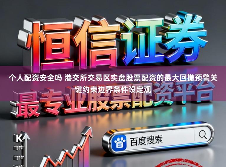 个人配资安全吗 港交所交易区实盘股票配资的最大回撤预警关键约束边界条件设定观