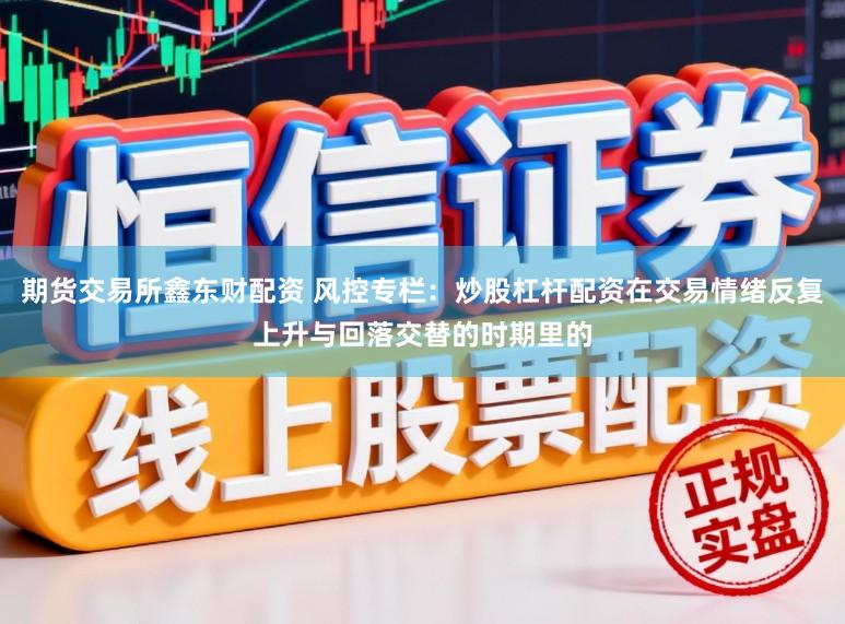 期货交易所鑫东财配资 风控专栏：炒股杠杆配资在交易情绪反复上升与回落交替的时期里的