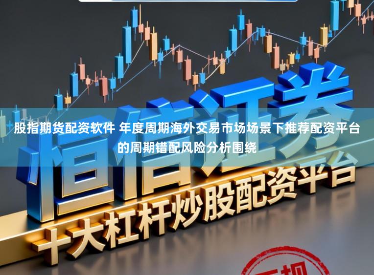 股指期货配资软件 年度周期海外交易市场场景下推荐配资平台的周期错配风险分析围绕