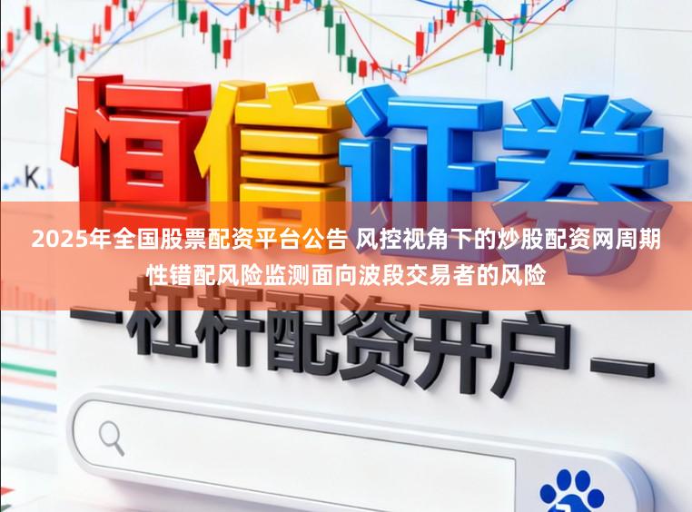 2025年全国股票配资平台公告 风控视角下的炒股配资网周期性错配风险监测面向波段交易者的风险