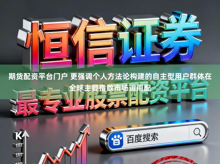 期货配资平台门户 更强调个人方法论构建的自主型用户群体在全球主要指数市场运用配