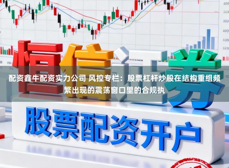 配资鑫牛配资实力公司 风控专栏：股票杠杆炒股在结构重组频繁出现的震荡窗口里的合规执