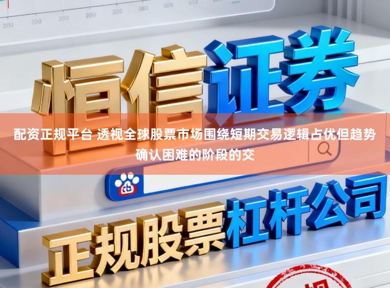 配资正规平台 透视全球股票市场围绕短期交易逻辑占优但趋势确认困难的阶段的交