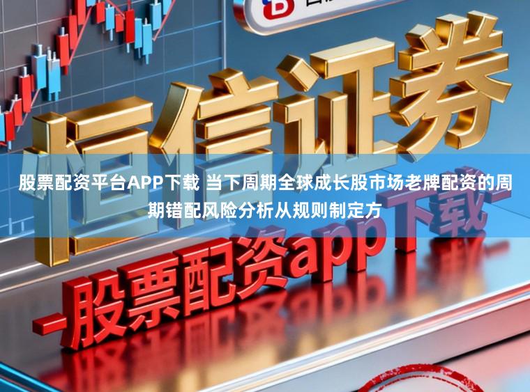 股票配资平台APP下载 当下周期全球成长股市场老牌配资的周期错配风险分析从规则制定方