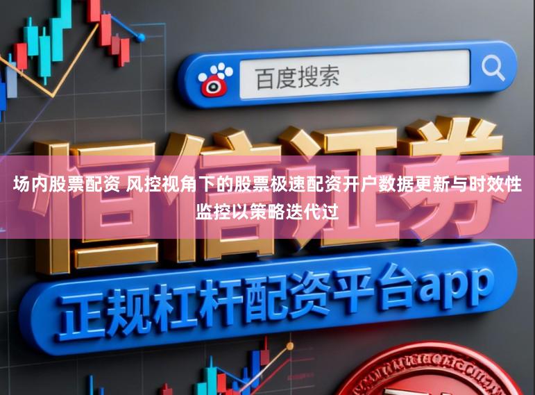 场内股票配资 风控视角下的股票极速配资开户数据更新与时效性监控以策略迭代过
