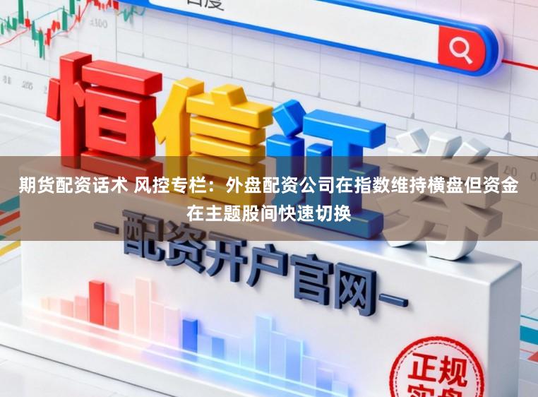 期货配资话术 风控专栏：外盘配资公司在指数维持横盘但资金在主题股间快速切换