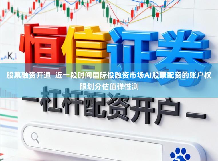 股票融资开通  近一段时间国际投融资市场AI股票配资的账户权限划分估值弹性测