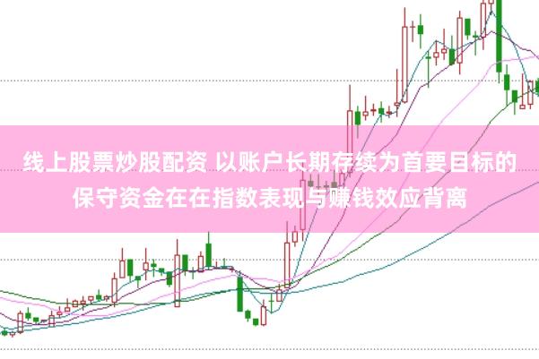 线上股票炒股配资 以账户长期存续为首要目标的保守资金在在指数表现与赚钱效应背离