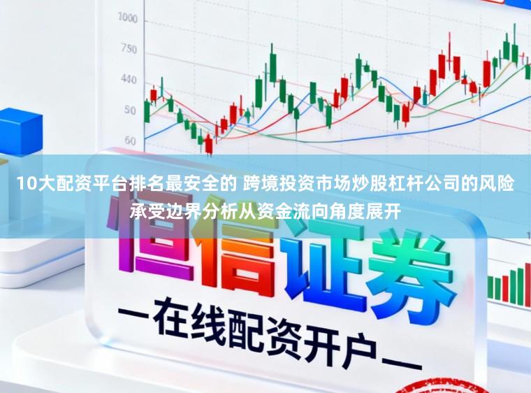 10大配资平台排名最安全的 跨境投资市场炒股杠杆公司的风险承受边界分析从资金流向角度展开