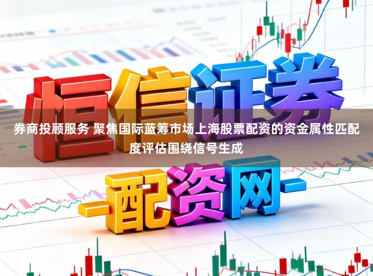券商投顾服务 聚焦国际蓝筹市场上海股票配资的资金属性匹配度评估围绕信号生成