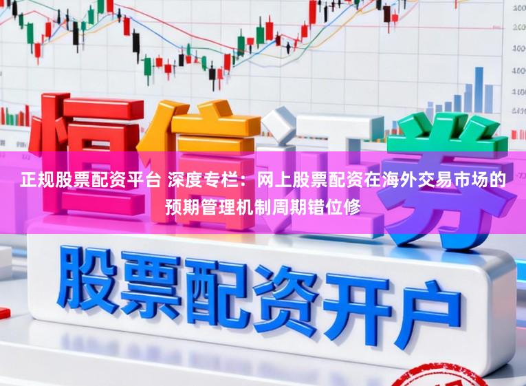 正规股票配资平台 深度专栏：网上股票配资在海外交易市场的预期管理机制周期错位修