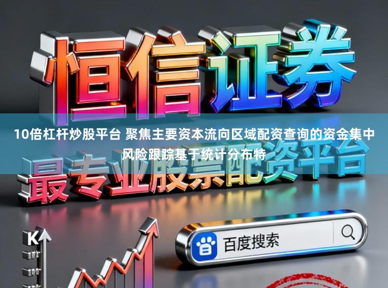 10倍杠杆炒股平台 聚焦主要资本流向区域配资查询的资金集中风险跟踪基于统计分布特