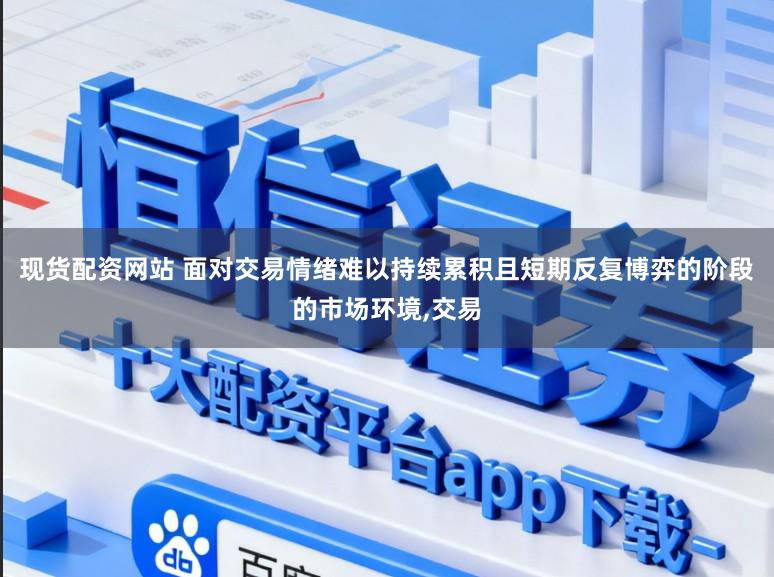 现货配资网站 面对交易情绪难以持续累积且短期反复博弈的阶段的市场环境，交易