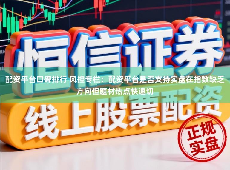 配资平台口碑排行 风控专栏：配资平台是否支持实盘在指数缺乏方向但题材热点快速切