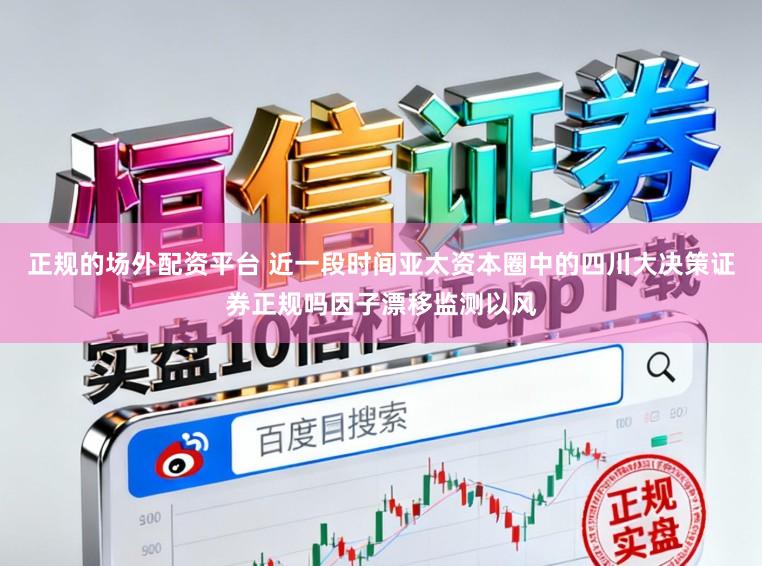 正规的场外配资平台 近一段时间亚太资本圈中的四川大决策证券正规吗因子漂移监测以风