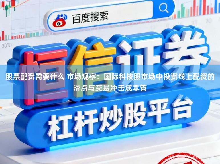 股票配资需要什么 市场观察：国际科技股市场中投资线上配资的滑点与交易冲击成本管