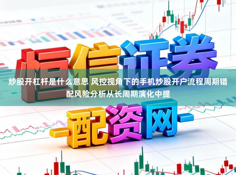 炒股开杠杆是什么意思 风控视角下的手机炒股开户流程周期错配风险分析从长周期演化中提