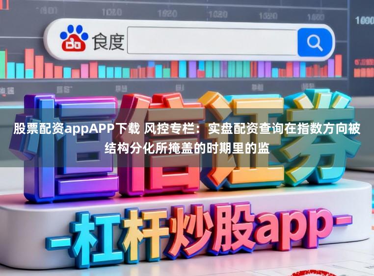 股票配资appAPP下载 风控专栏：实盘配资查询在指数方向被结构分化所掩盖的时期里的监