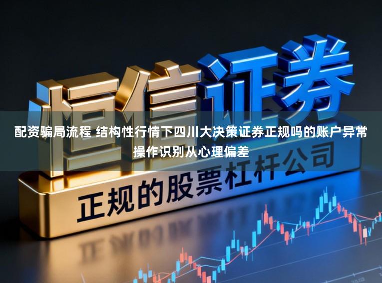 配资骗局流程 结构性行情下四川大决策证券正规吗的账户异常操作识别从心理偏差