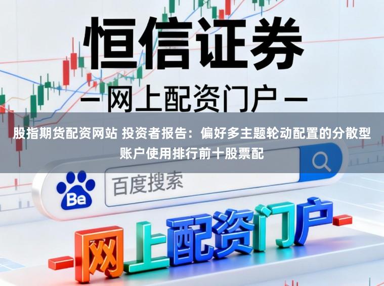 股指期货配资网站 投资者报告：偏好多主题轮动配置的分散型账户使用排行前十股票配