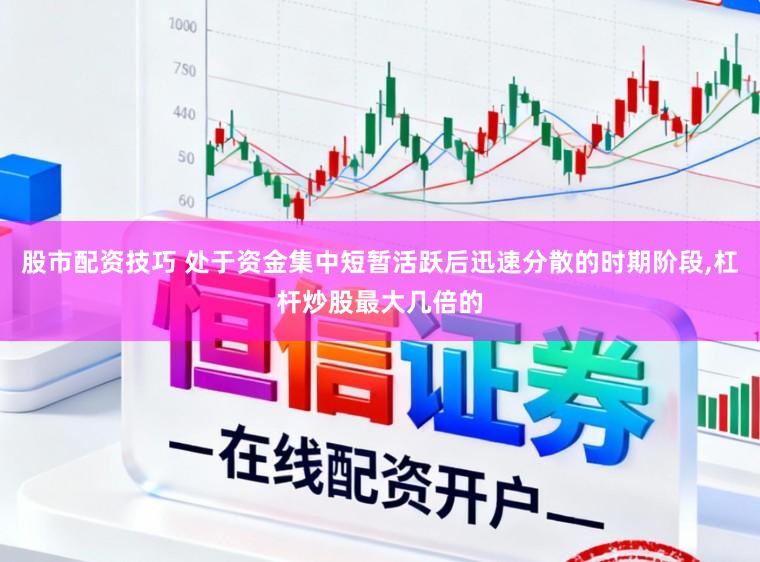 股市配资技巧 处于资金集中短暂活跃后迅速分散的时期阶段，杠杆炒股最大几倍的