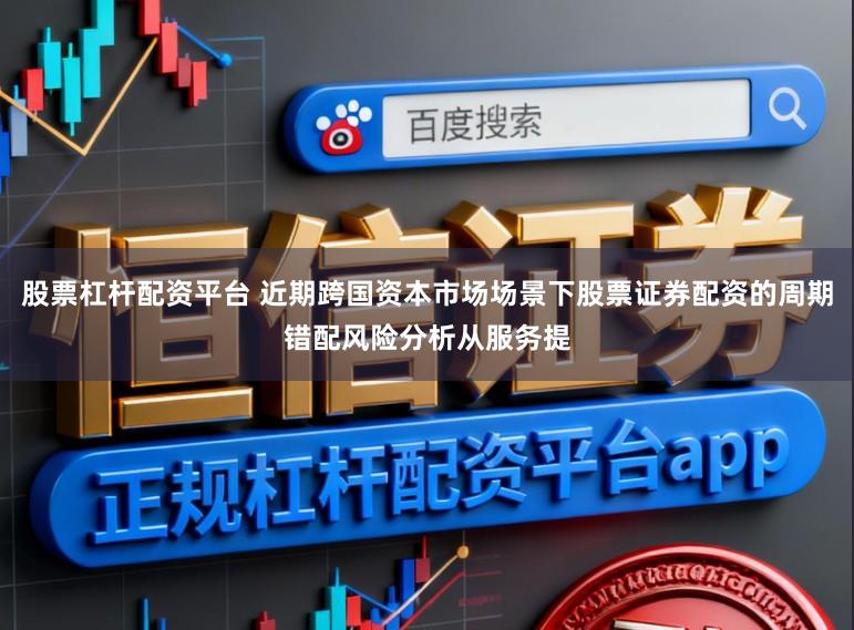 股票杠杆配资平台 近期跨国资本市场场景下股票证券配资的周期错配风险分析从服务提