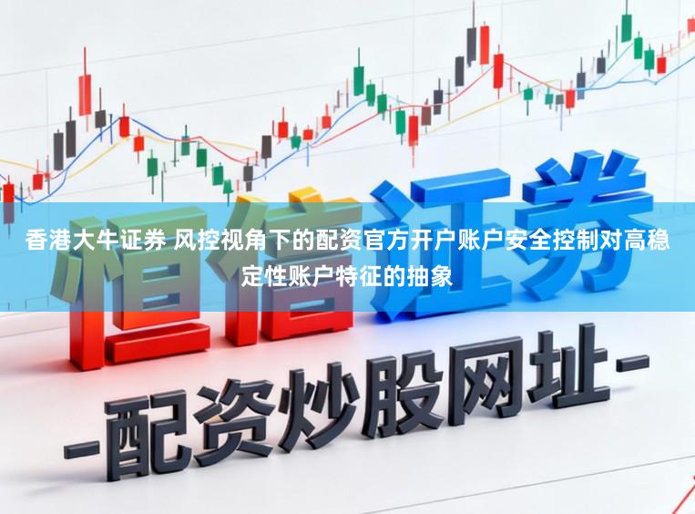 香港大牛证券 风控视角下的配资官方开户账户安全控制对高稳定性账户特征的抽象