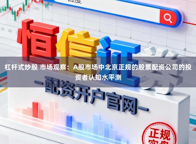 杠杆式炒股 市场观察：A股市场中北京正规的股票配资公司的投资者认知水平测