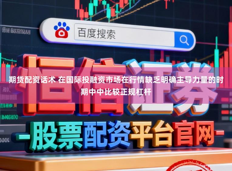 期货配资话术 在国际投融资市场在行情缺乏明确主导力量的时期中中比较正规杠杆