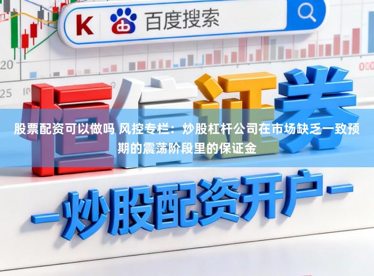股票配资可以做吗 风控专栏：炒股杠杆公司在市场缺乏一致预期的震荡阶段里的保证金