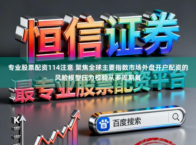 专业股票配资114注意 聚焦全球主要指数市场外盘开户配资的风险模型压力校验从多周期复