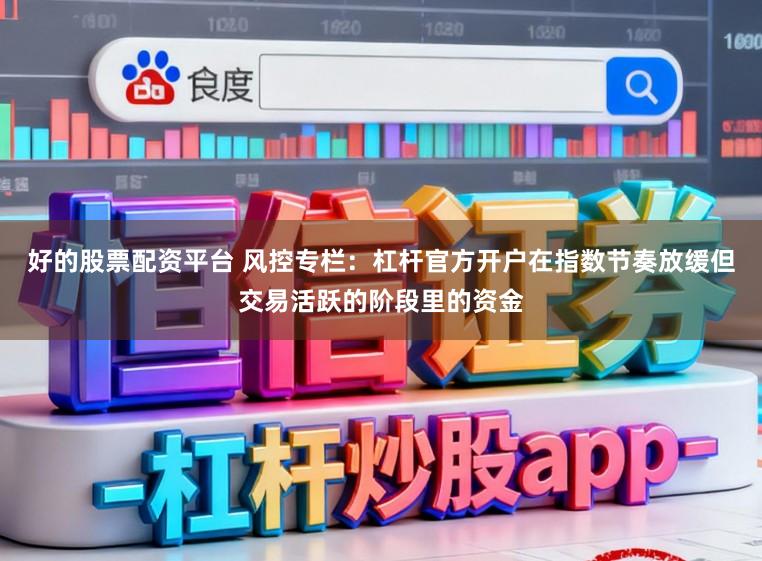 好的股票配资平台 风控专栏：杠杆官方开户在指数节奏放缓但交易活跃的阶段里的资金