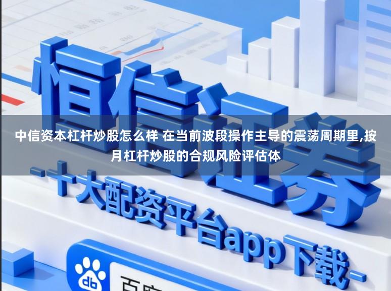 中信资本杠杆炒股怎么样 在当前波段操作主导的震荡周期里,按月杠杆炒股的合规风险评估体