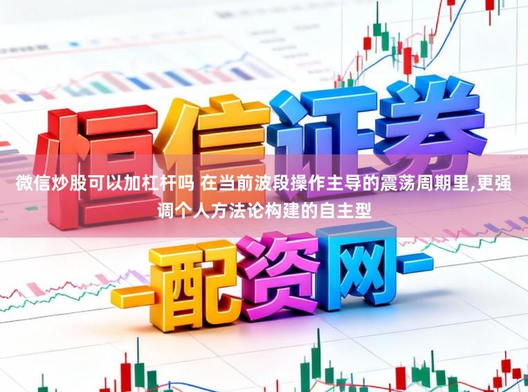 微信炒股可以加杠杆吗 在当前波段操作主导的震荡周期里,更强调个人方法论构建的自主型