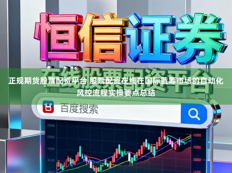 正规期货股票配资平台 股票配资在线在国际蓝筹市场的自动化风控流程实操要点总结